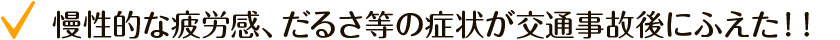 慢性的な疲労感、だるさ等の症状が交通事故後にふえた！！